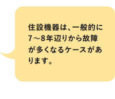 住設危機は、一般的に7～8年辺りから故障が多くなるケールがあります。